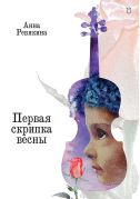 Первая скрипка весны : сказка-быль для детей и взрослых / Анна Ревякина